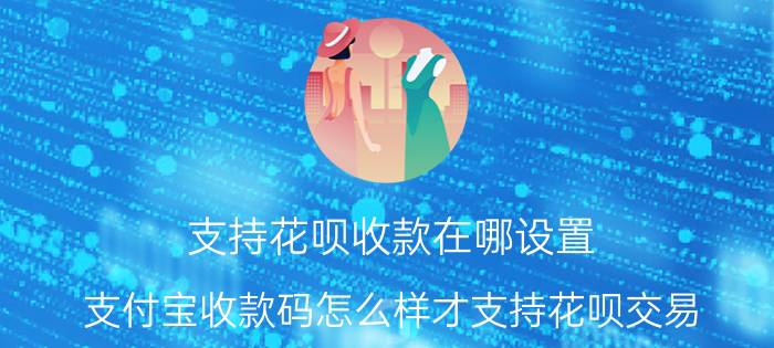 支持花呗收款在哪设置 支付宝收款码怎么样才支持花呗交易？